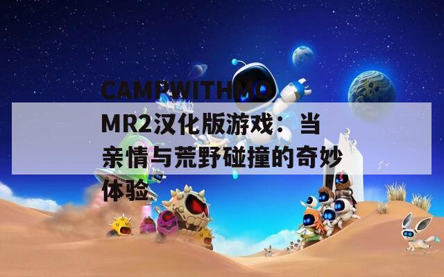 CAMPWITHMOMR2汉化版游戏：当亲情与荒野碰撞的奇妙体验