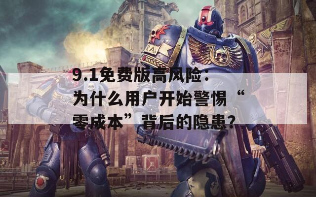9.1免费版高风险：为什么用户开始警惕“零成本”背后的隐患？  第1张