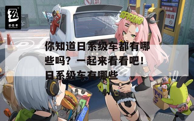 你知道日系级车都有哪些吗？一起来看看吧！日系级车有哪些