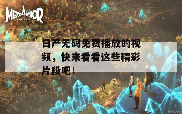 日产无码免费播放的视频，快来看看这些精彩片段吧！