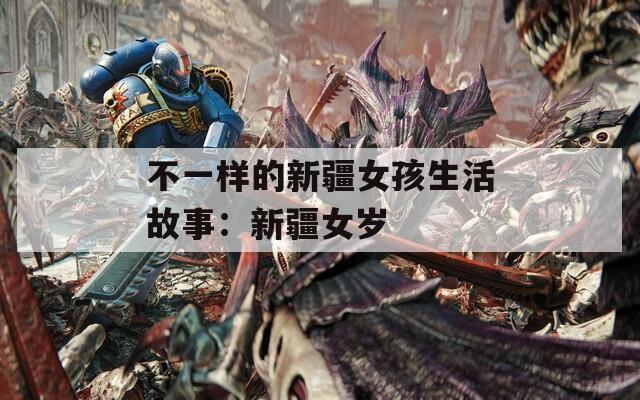 不一样的新疆女孩生活故事：新疆女岁
