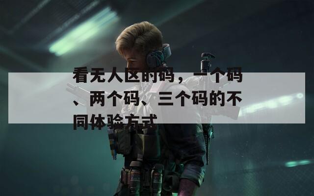 看无人区的码，一个码、两个码、三个码的不同体验方式