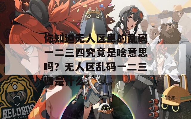 你知道无人区里的乱码一二三四究竟是啥意思吗？无人区乱码一二三四是什么  第1张