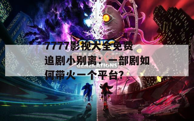 7777影视大全免费追剧小别离：一部剧如何带火一个平台？  第1张