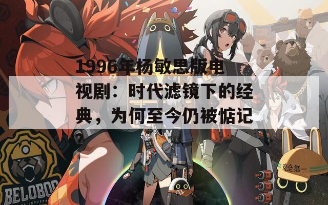1996年杨敏思版电视剧：时代滤镜下的经典，为何至今仍被惦记？  第1张