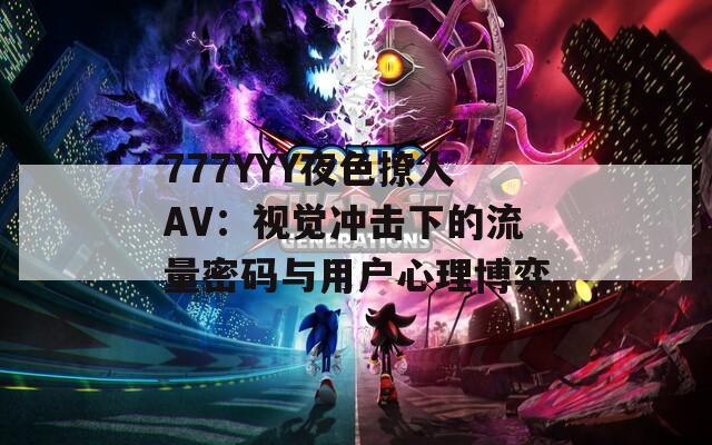 777YYY夜色撩人AV：视觉冲击下的流量密码与用户心理博弈