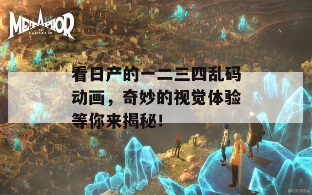 看日产的一二三四乱码动画，奇妙的视觉体验等你来揭秘！