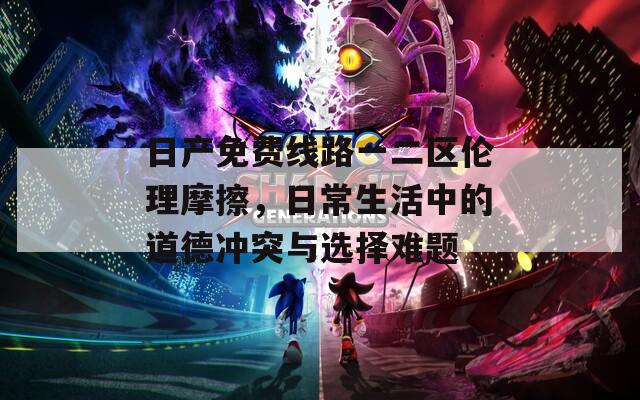日产免费线路一二区伦理摩擦，日常生活中的道德冲突与选择难题  第1张