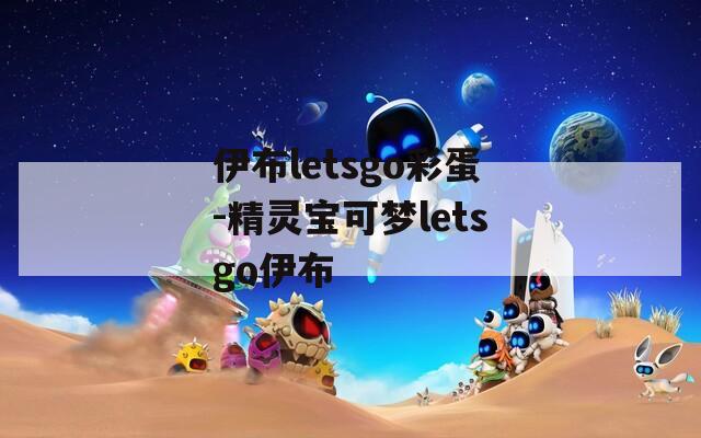 伊布letsgo彩蛋-精灵宝可梦letsgo伊布