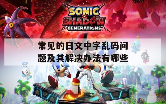 常见的日文中字乱码问题及其解决办法有哪些