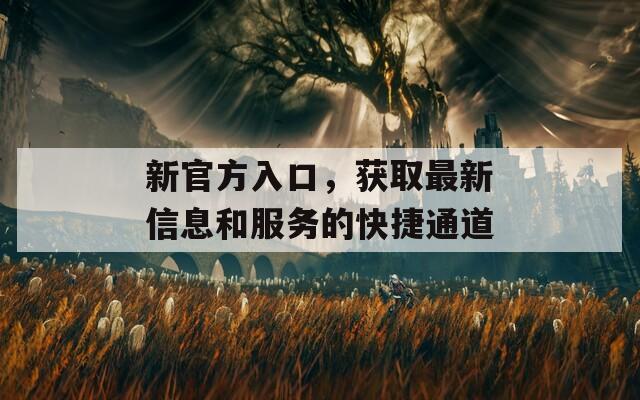 新官方入口，获取最新信息和服务的快捷通道  第1张