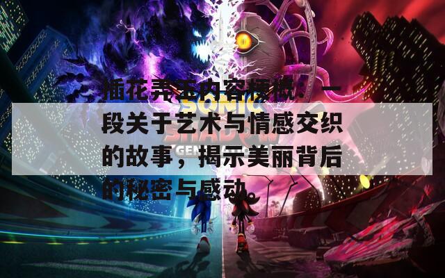 插花弄玉内容梗概：一段关于艺术与情感交织的故事，揭示美丽背后的秘密与感动。  第1张