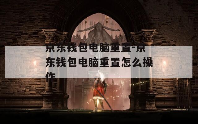 京东钱包电脑重置-京东钱包电脑重置怎么操作