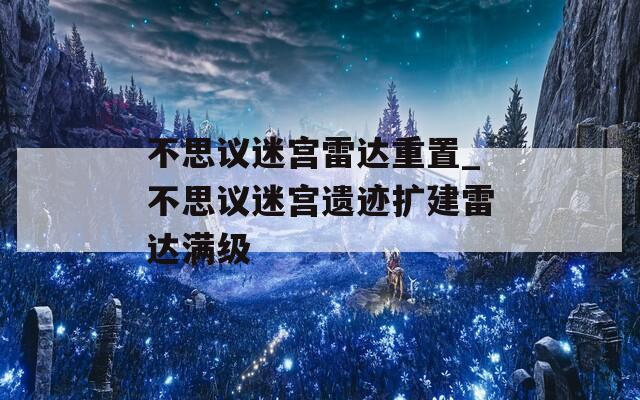 不思议迷宫雷达重置_不思议迷宫遗迹扩建雷达满级