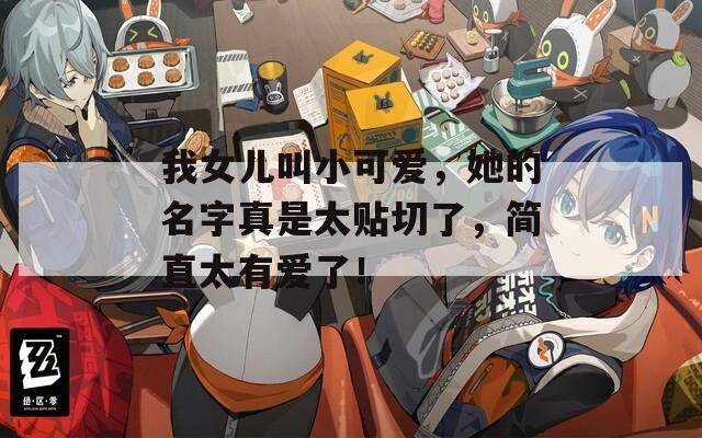 我女儿叫小可爱，她的名字真是太贴切了，简直太有爱了！
