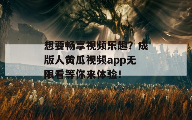 想要畅享视频乐趣？成版人黄瓜视频app无限看等你来体验！  第1张