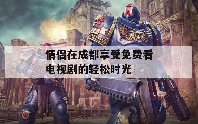 情侣在成都享受免费看电视剧的轻松时光