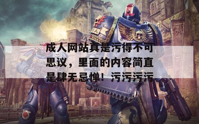 成人网站真是污得不可思议，里面的内容简直是肆无忌惮！污污污污
