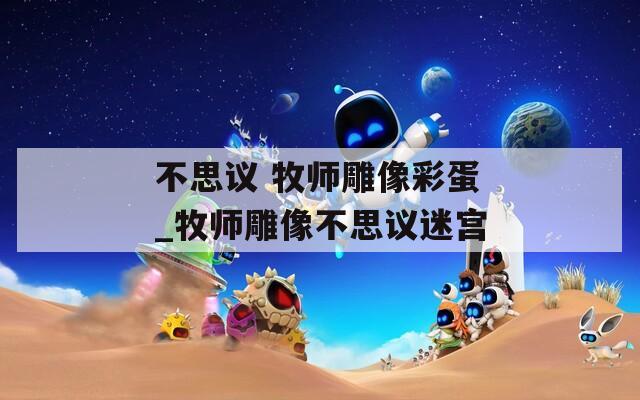 不思议 牧师雕像彩蛋_牧师雕像不思议迷宫