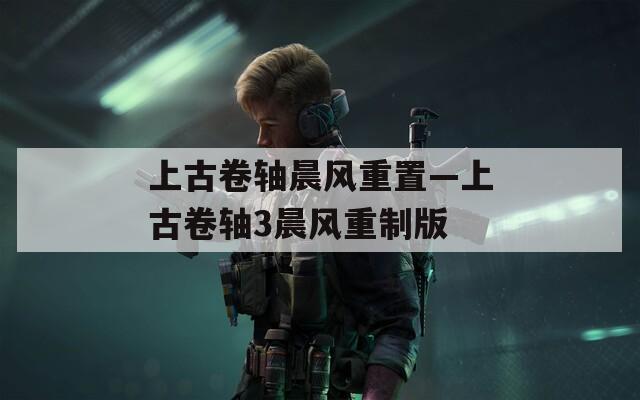 上古卷轴晨风重置—上古卷轴3晨风重制版