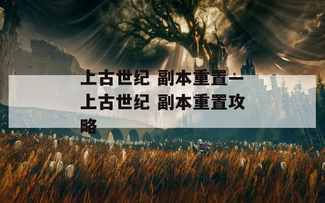上古世纪 副本重置—上古世纪 副本重置攻略
