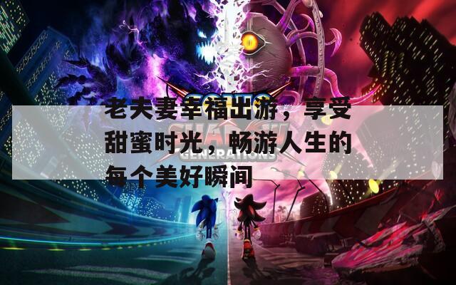 老夫妻幸福出游，享受甜蜜时光，畅游人生的每个美好瞬间