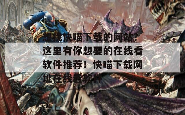 想找快喵下载的网站？这里有你想要的在线看软件推荐！快喵下载网址在线看软件  第1张