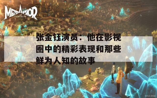 张金钰演员：他在影视圈中的精彩表现和那些鲜为人知的故事  第1张