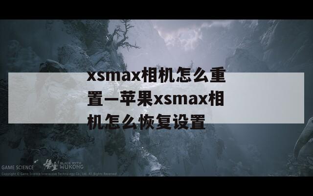 xsmax相机怎么重置—苹果xsmax相机怎么恢复设置