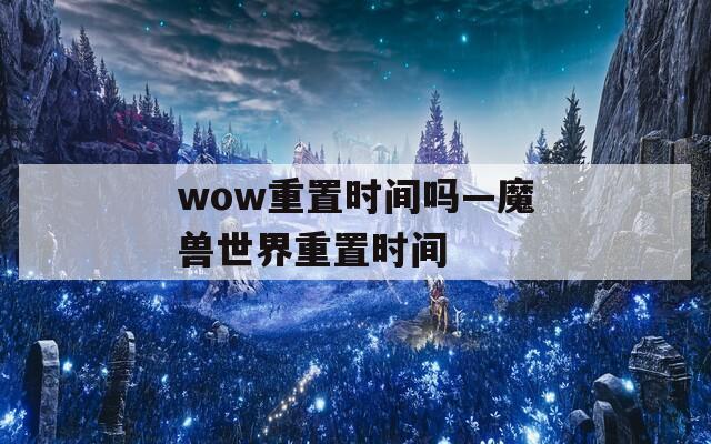 wow重置时间吗—魔兽世界重置时间