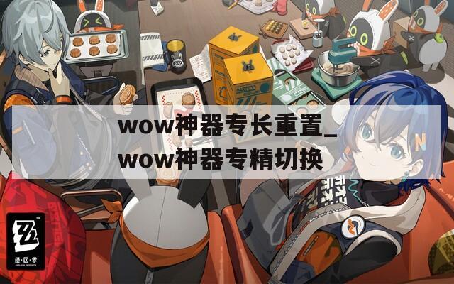 wow神器专长重置_wow神器专精切换
