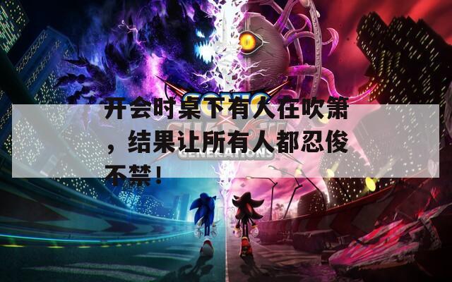 开会时桌下有人在吹箫，结果让所有人都忍俊不禁！