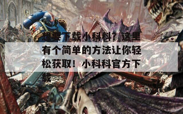 想要下载小科科？这里有个简单的方法让你轻松获取！小科科官方下载