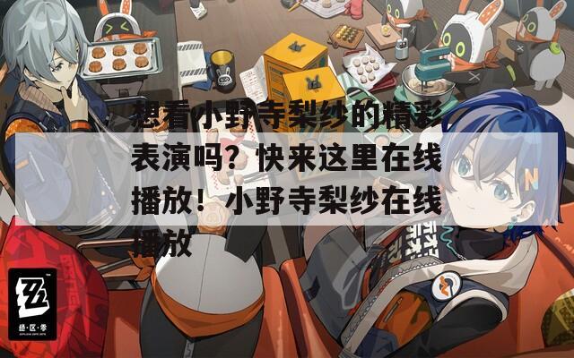 想看小野寺梨纱的精彩表演吗？快来这里在线播放！小野寺梨纱在线播放