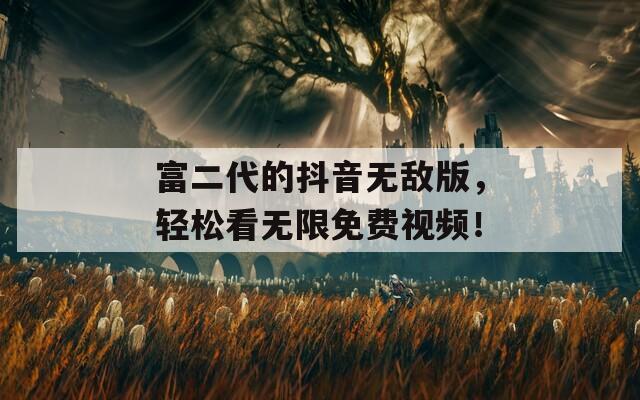 富二代的抖音无敌版，轻松看无限免费视频！