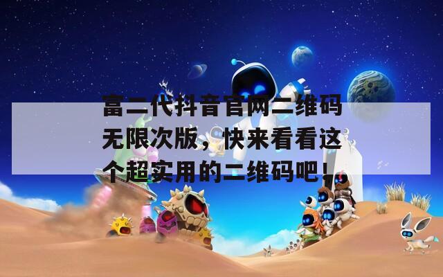 富二代抖音官网二维码无限次版，快来看看这个超实用的二维码吧！