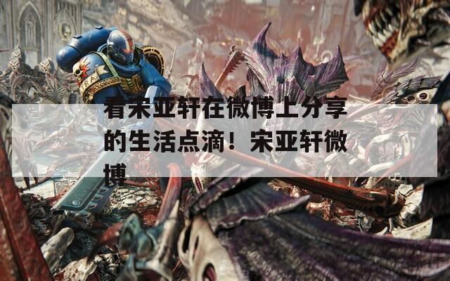 看宋亚轩在微博上分享的生活点滴！宋亚轩微博  第1张
