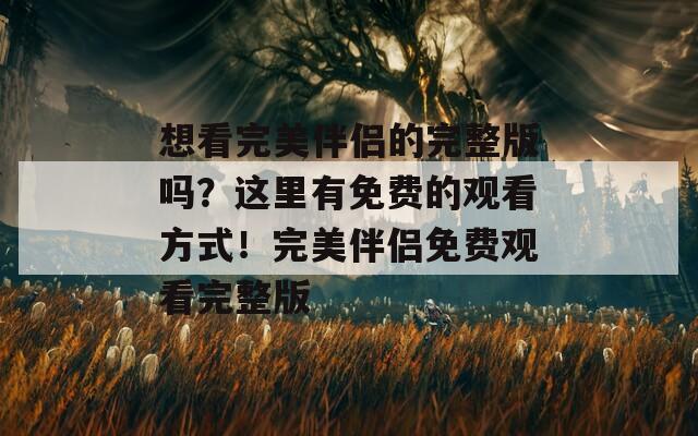 想看完美伴侣的完整版吗？这里有免费的观看方式！完美伴侣免费观看完整版