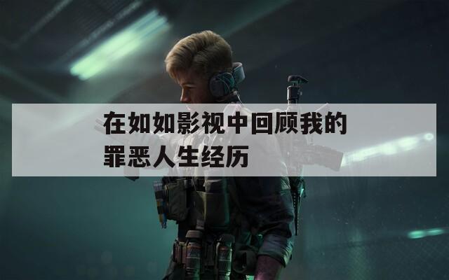 在如如影视中回顾我的罪恶人生经历