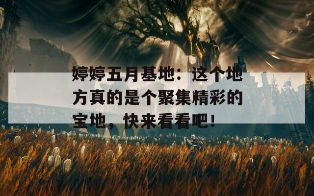 婷婷五月基地：这个地方真的是个聚集精彩的宝地，快来看看吧！