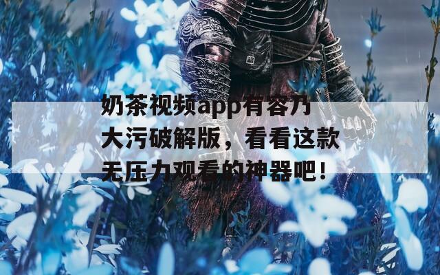 奶茶视频app有容乃大污破解版，看看这款无压力观看的神器吧！