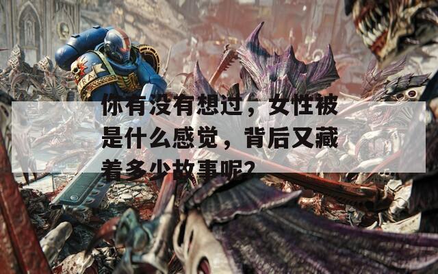 你有没有想过，女性被是什么感觉，背后又藏着多少故事呢？