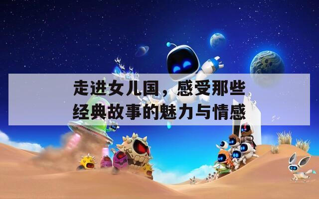 走进女儿国，感受那些经典故事的魅力与情感