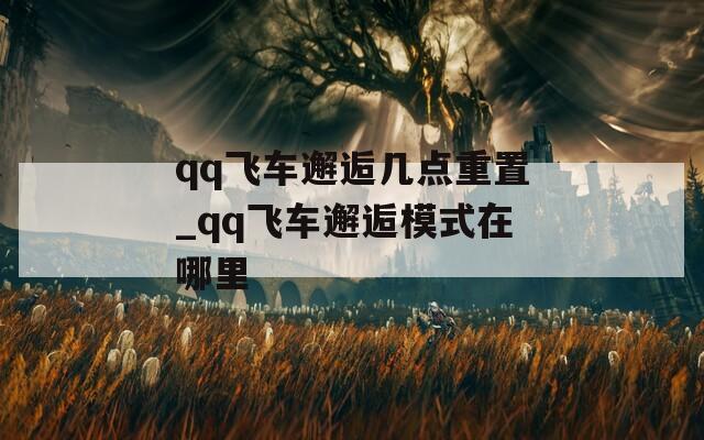 qq飞车邂逅几点重置_qq飞车邂逅模式在哪里  第1张
