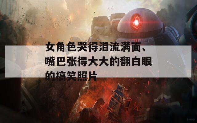 女角色哭得泪流满面、嘴巴张得大大的翻白眼的搞笑照片