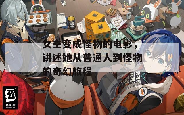 女主变成怪物的电影，讲述她从普通人到怪物的奇幻旅程
