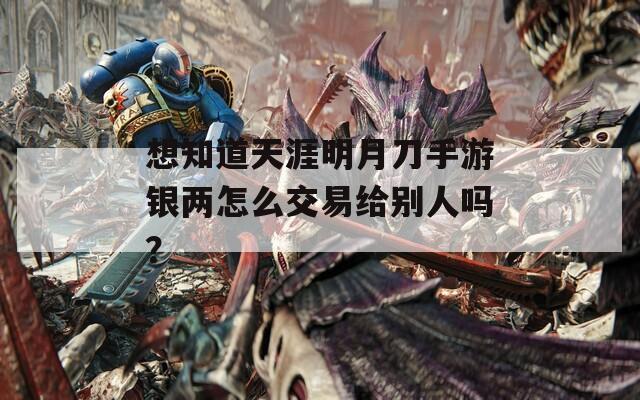 想知道天涯明月刀手游银两怎么交易给别人吗？