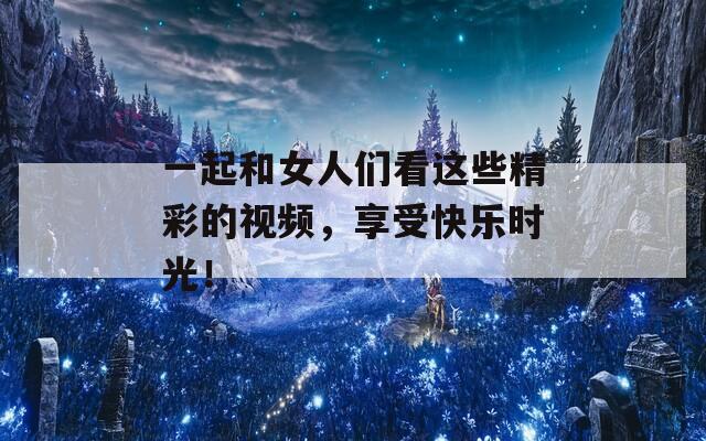 一起和女人们看这些精彩的视频，享受快乐时光！  第1张