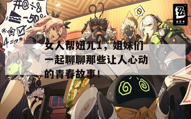 女人帮妞儿1，姐妹们一起聊聊那些让人心动的青春故事！  第1张