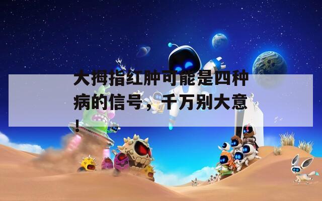 大拇指红肿可能是四种病的信号，千万别大意！